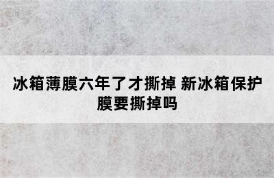 冰箱薄膜六年了才撕掉 新冰箱保护膜要撕掉吗